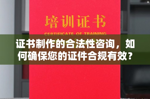 灵山证书制作的合法性咨询，如何确保您的证件合规有效？
