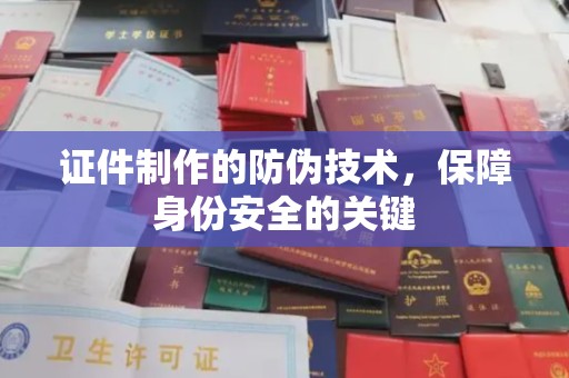 灵山证件制作的防伪技术，保障身份安全的关键