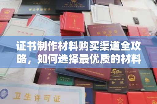 灵山证书制作材料购买渠道全攻略，如何选择最优质的材料